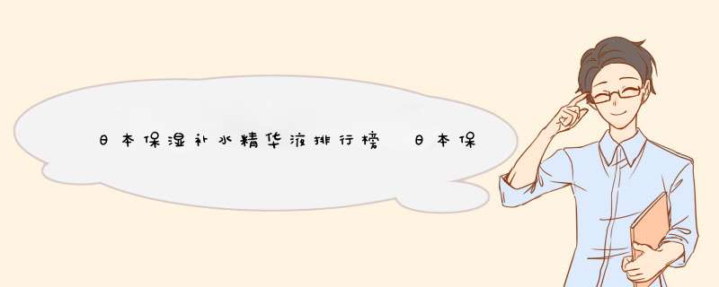 日本保湿补水精华液排行榜 日本保湿补水精华液哪个牌子好